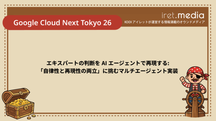 【Google Cloud Next Tokyo 26】エキスパートの判断を AI エージェントで再現する: 「自律性と再現性の両立」に挑むマルチエージェント実装