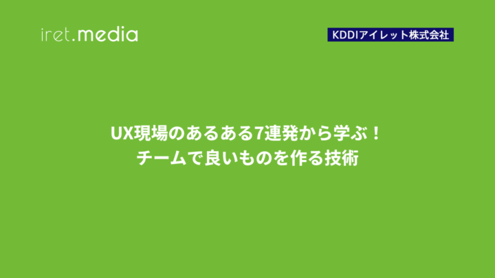 UX現場のあるある7連発から学ぶ！チームで良いものを作る技術