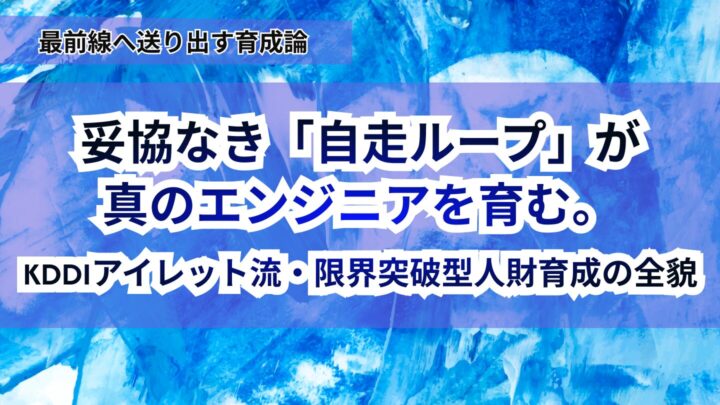 妥協なき「自走ループ」が真のエンジニアを育む。<br> KDDIアイレット流・限界突破型人財育成の全貌