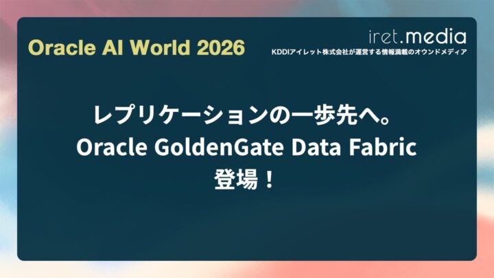 【Oracle AI World 2026】レプリケーションの一歩先へ。Oracle GoldenGate Data Fabric 登場！